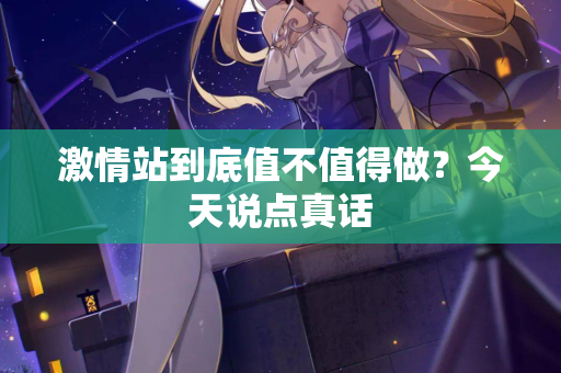 激情站到底值不值得做?今天说点真话 第1张 激情站到底值不值得做?今天说点真话 第1张