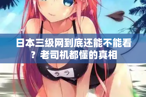 日本三级网到底还能不能看?老司机都懂的真相 第2张 日本三级网到底还能不能看?老司机都懂的真相 第2张