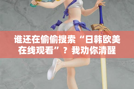 谁还在偷偷搜索“日韩欧美在线观看”？我劝你清醒  第2张