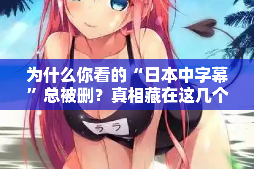 为什么你看的“日本中字幕”总被删?真相藏在这几个细节里 第3张 为什么你看的“日本中字幕”总被删?真相藏在这几个细节里 第3张