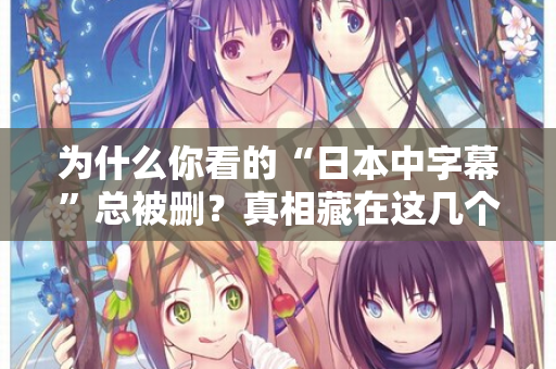 为什么你看的“日本中字幕”总被删?真相藏在这几个细节里 第1张 为什么你看的“日本中字幕”总被删?真相藏在这几个细节里 第1张
