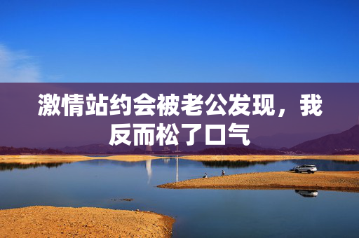 激情站约会被老公发现，我反而松了口气