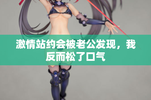 激情站约会被老公发现，我反而松了口气