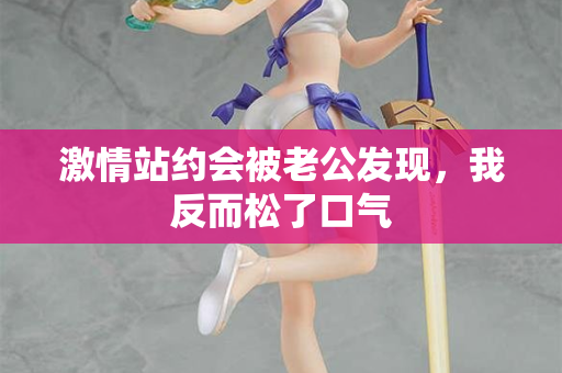 激情站约会被老公发现，我反而松了口气