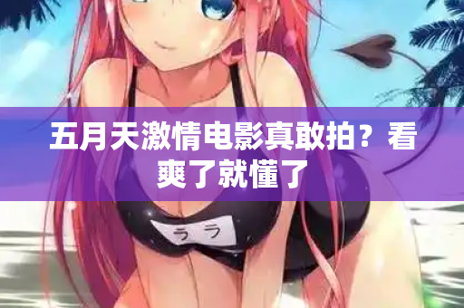 五月天激情电影真敢拍？看爽了就懂了