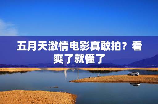 五月天激情电影真敢拍？看爽了就懂了