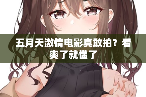 五月天激情电影真敢拍？看爽了就懂了