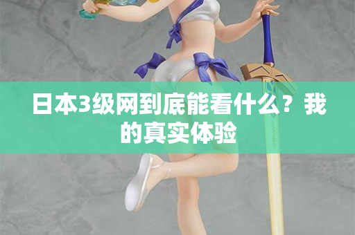 日本3级网到底能看什么？我的真实体验