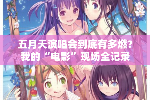五月天演唱会到底有多燃?我的“电影”现场全记录 第2张 五月天演唱会到底有多燃?我的“电影”现场全记录 第2张