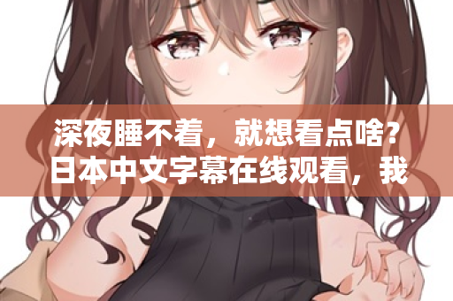 深夜睡不着，就想看点啥？日本中文字幕在线观看，我懂你