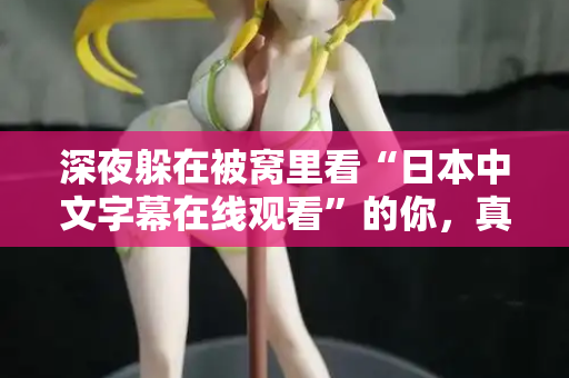 深夜躲在被窝里看“日本中文字幕在线观看”的你,真的快乐吗 第2张 深夜躲在被窝里看“日本中文字幕在线观看”的你,真的快乐吗 第2张