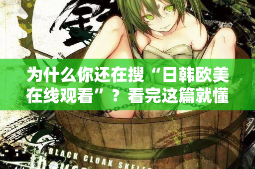 为什么你还在搜“日韩欧美在线观看”?看完这篇就懂了 第2张 为什么你还在搜“日韩欧美在线观看”?看完这篇就懂了 第2张