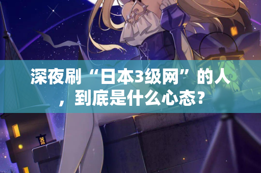深夜刷“日本3级网”的人，到底是什么心态？