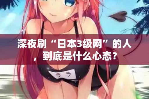 深夜刷“日本3级网”的人，到底是什么心态？