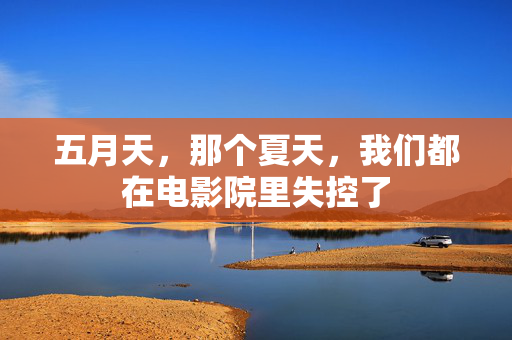 五月天，那个夏天，我们都在电影院里失控了  第2张