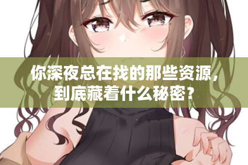 你深夜总在找的那些资源,到底藏着什么秘密? 第2张 你深夜总在找的那些资源,到底藏着什么秘密? 第2张