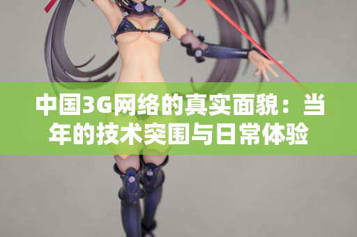中国3G网络的真实面貌：当年的技术突围与日常体验  第2张