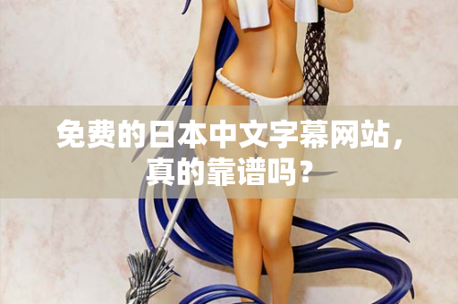 免费的日本中文字幕网站，真的靠谱吗？