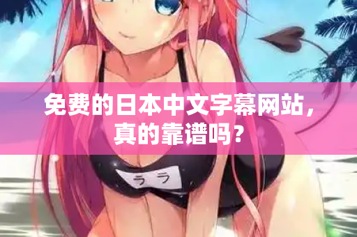 免费的日本中文字幕网站，真的靠谱吗？