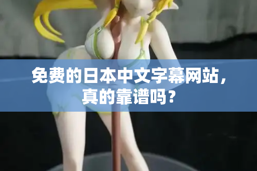 免费的日本中文字幕网站，真的靠谱吗？