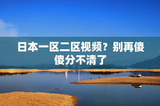 日本一区二区视频？别再傻傻分不清了  第2张