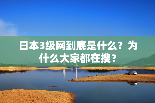 日本3级网到底是什么？为什么大家都在搜？