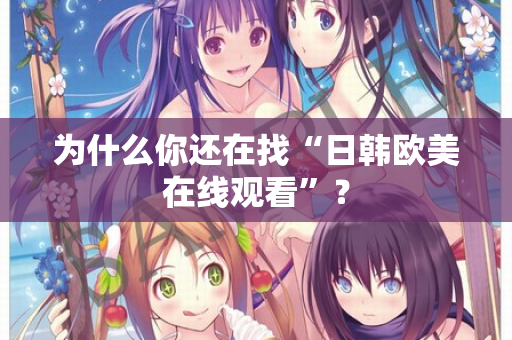 为什么你还在找“日韩欧美在线观看”？