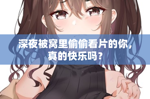 深夜被窝里偷偷看片的你，真的快乐吗？  第2张