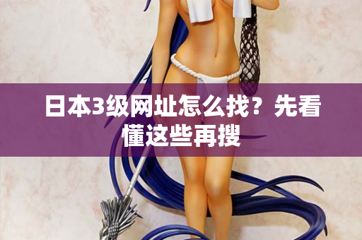 日本3级网址怎么找？先看懂这些再搜