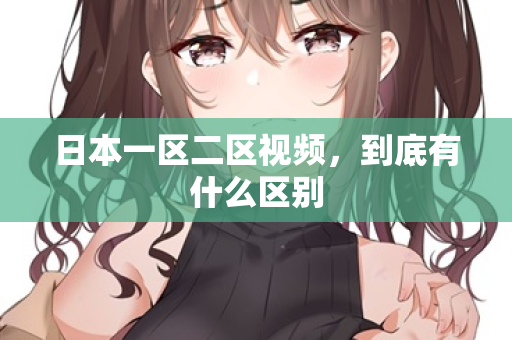 日本一区二区视频，到底有什么区别