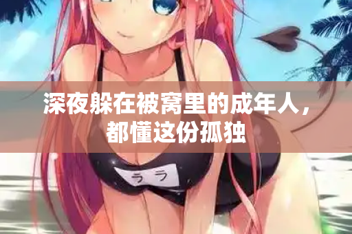 深夜躲在被窝里的成年人，都懂这份孤独  第1张