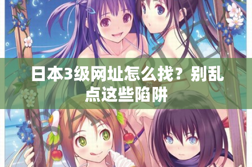 日本3级网址怎么找?别乱点这些陷阱 第2张 日本3级网址怎么找?别乱点这些陷阱 第2张
