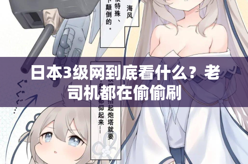 日本3级网到底看什么？老司机都在偷偷刷