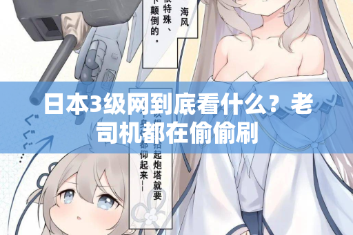 日本3级网到底看什么？老司机都在偷偷刷