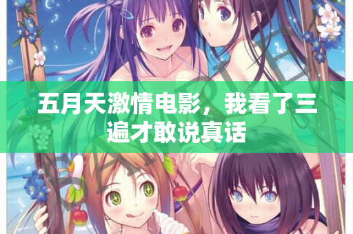 五月天激情电影，我看了三遍才敢说真话