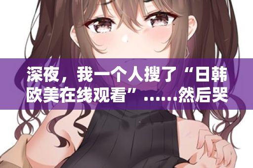深夜，我一个人搜了“日韩欧美在线观看”……然后哭了