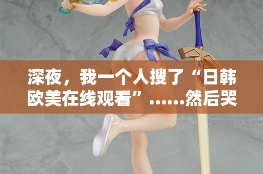 深夜，我一个人搜了“日韩欧美在线观看”……然后哭了