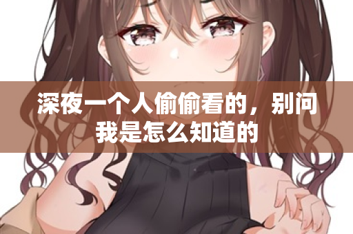 深夜一个人偷偷看的，别问我是怎么知道的  第1张