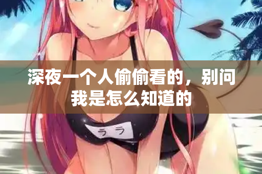 深夜一个人偷偷看的，别问我是怎么知道的  第3张