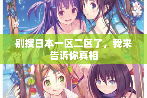 别搜日本一区二区了,我来告诉你真相 第1张 别搜日本一区二区了,我来告诉你真相 第1张