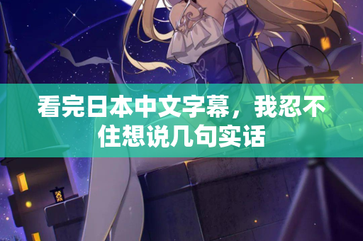 看完日本中文字幕，我忍不住想说几句实话