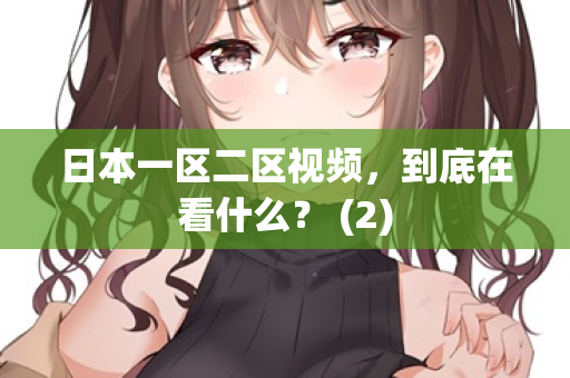 日本一区二区视频，到底在看什么？ (2)
