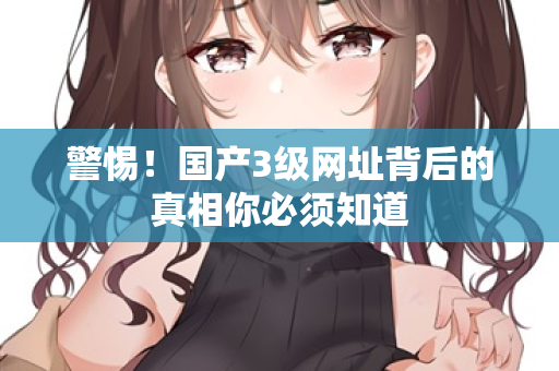 警惕！国产3级网址背后的真相你必须知道  第3张