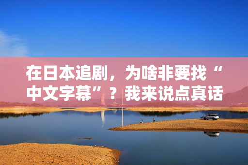 在日本追剧，为啥非要找“中文字幕”？我来说点真话  第1张