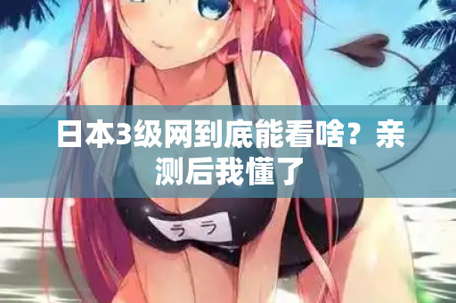 日本3级网到底能看啥？亲测后我懂了  第2张