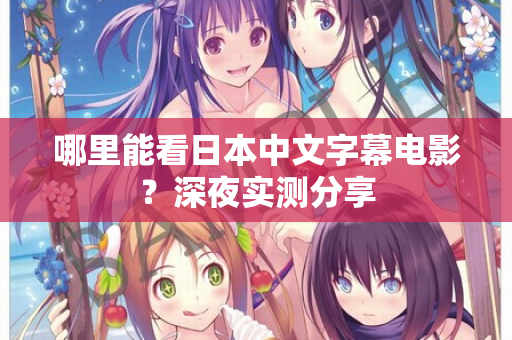 哪里能看日本中文字幕电影？深夜实测分享