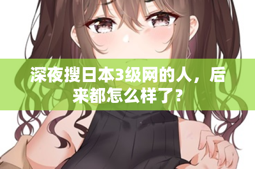 深夜搜日本3级网的人，后来都怎么样了？