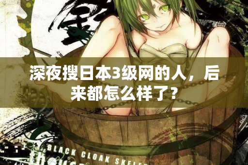 深夜搜日本3级网的人，后来都怎么样了？