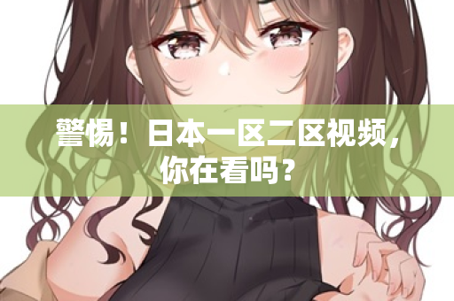 警惕！日本一区二区视频，你在看吗？