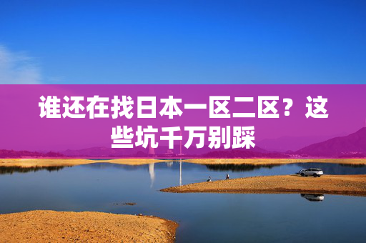 谁还在找日本一区二区？这些坑千万别踩  第2张